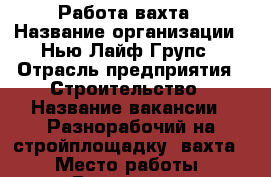 Работа-вахта › Название организации ­ Нью Лайф Групс › Отрасль предприятия ­ Строительство › Название вакансии ­ Разнорабочий на стройплощадку (вахта) › Место работы ­ Волгоград › Минимальный оклад ­ 35 000 › Возраст от ­ 26 › Возраст до ­ 49 - Волгоградская обл., Волгоград г. Работа » Вакансии   